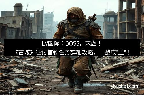 LV国际：BOSS，求虐！《古域》征讨首领任务詳細攻略，一战成“王”！